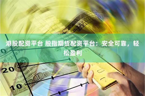 港股配资平台 股指期货配资平台：安全可靠，轻松盈利