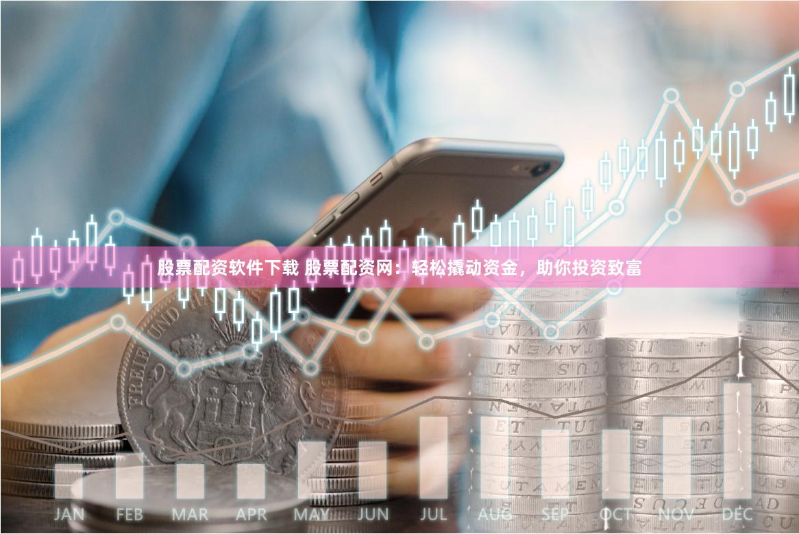 股票配资软件下载 股票配资网：轻松撬动资金，助你投资致富