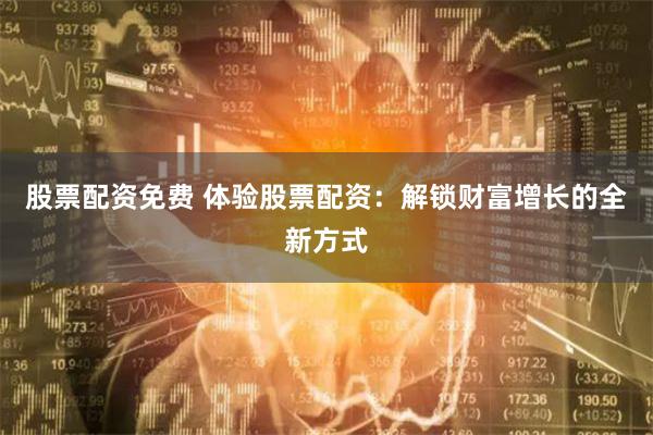 股票配资免费 体验股票配资：解锁财富增长的全新方式