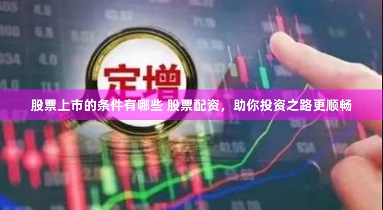 股票上市的条件有哪些 股票配资，助你投资之路更顺畅