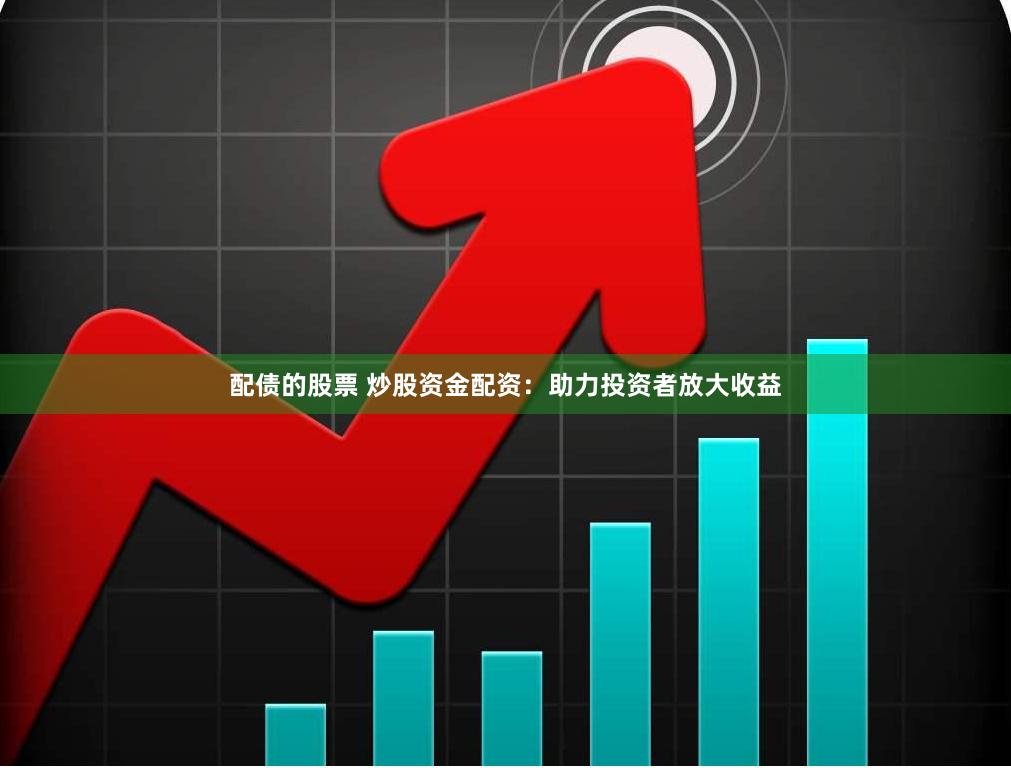 配债的股票 炒股资金配资：助力投资者放大收益