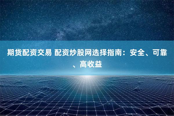 期货配资交易 配资炒股网选择指南：安全、可靠、高收益