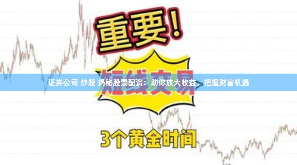 证券公司 炒股 揭秘股票配资：助你放大收益，把握财富机遇
