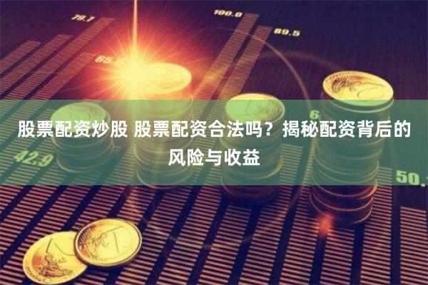 股票配资炒股 股票配资合法吗？揭秘配资背后的风险与收益
