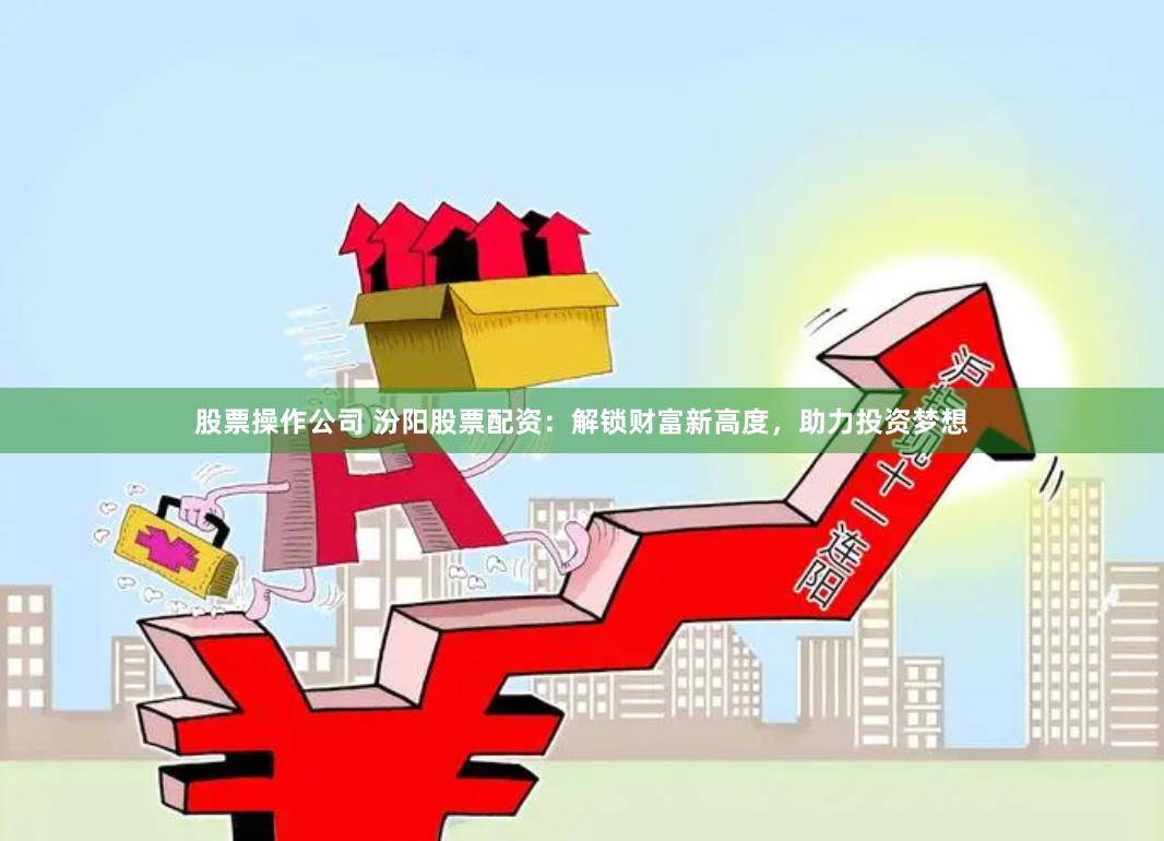 股票操作公司 汾阳股票配资：解锁财富新高度，助力投资梦想