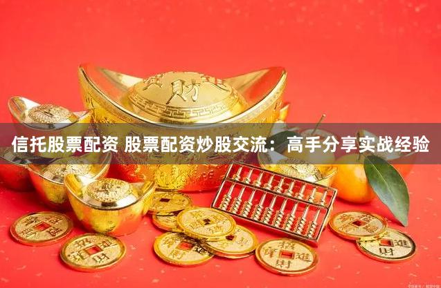 信托股票配资 股票配资炒股交流：高手分享实战经验