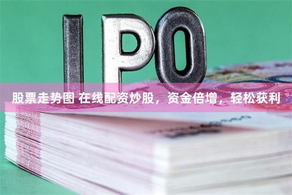 股票走势图 在线配资炒股，资金倍增，轻松获利