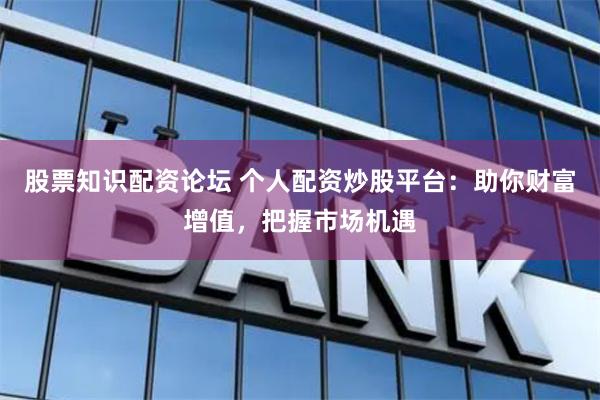 股票知识配资论坛 个人配资炒股平台：助你财富增值，把握市场机遇