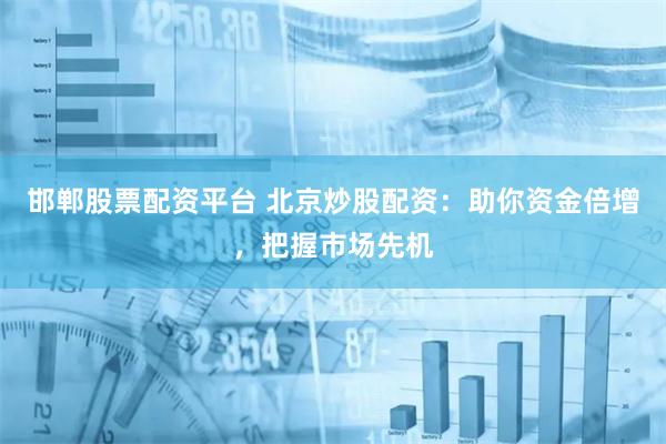 邯郸股票配资平台 北京炒股配资：助你资金倍增，把握市场先机