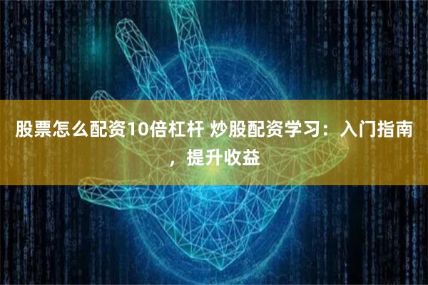 股票怎么配资10倍杠杆 炒股配资学习：入门指南，提升收益