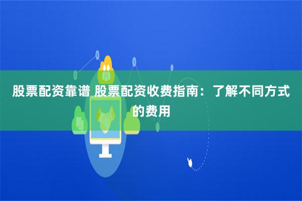 股票配资靠谱 股票配资收费指南：了解不同方式的费用