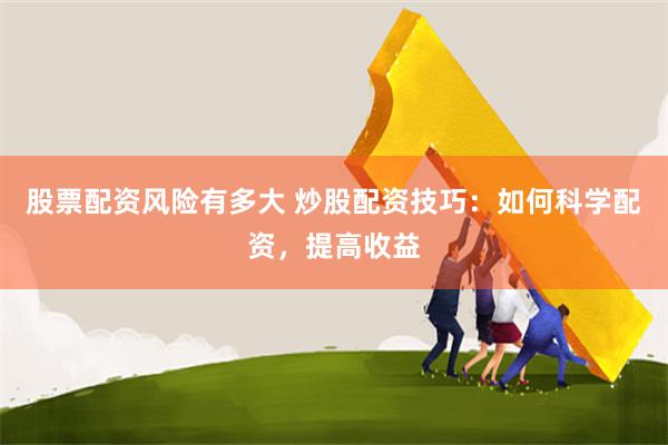 股票配资风险有多大 炒股配资技巧：如何科学配资，提高收益