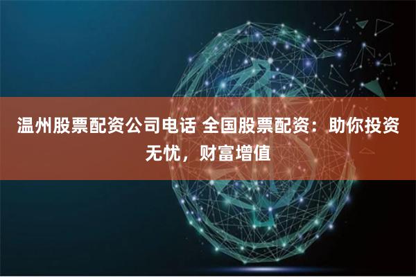 温州股票配资公司电话 全国股票配资：助你投资无忧，财富增值