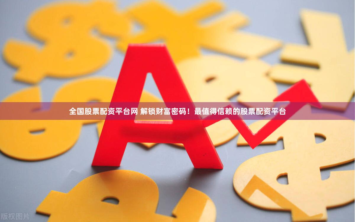 全国股票配资平台网 解锁财富密码！最值得信赖的股票配资平台