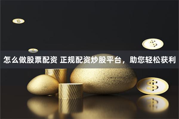 怎么做股票配资 正规配资炒股平台，助您轻松获利