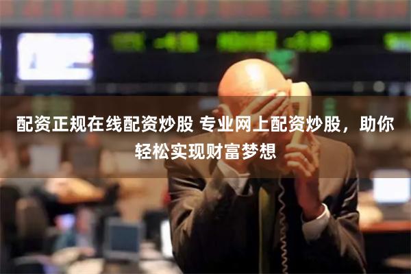 配资正规在线配资炒股 专业网上配资炒股，助你轻松实现财富梦想