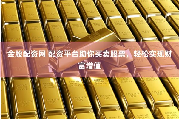 金股配资网 配资平台助你买卖股票，轻松实现财富增值
