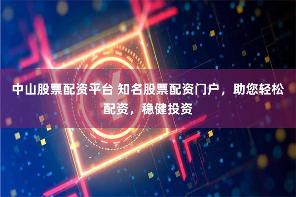 中山股票配资平台 知名股票配资门户，助您轻松配资，稳健投资