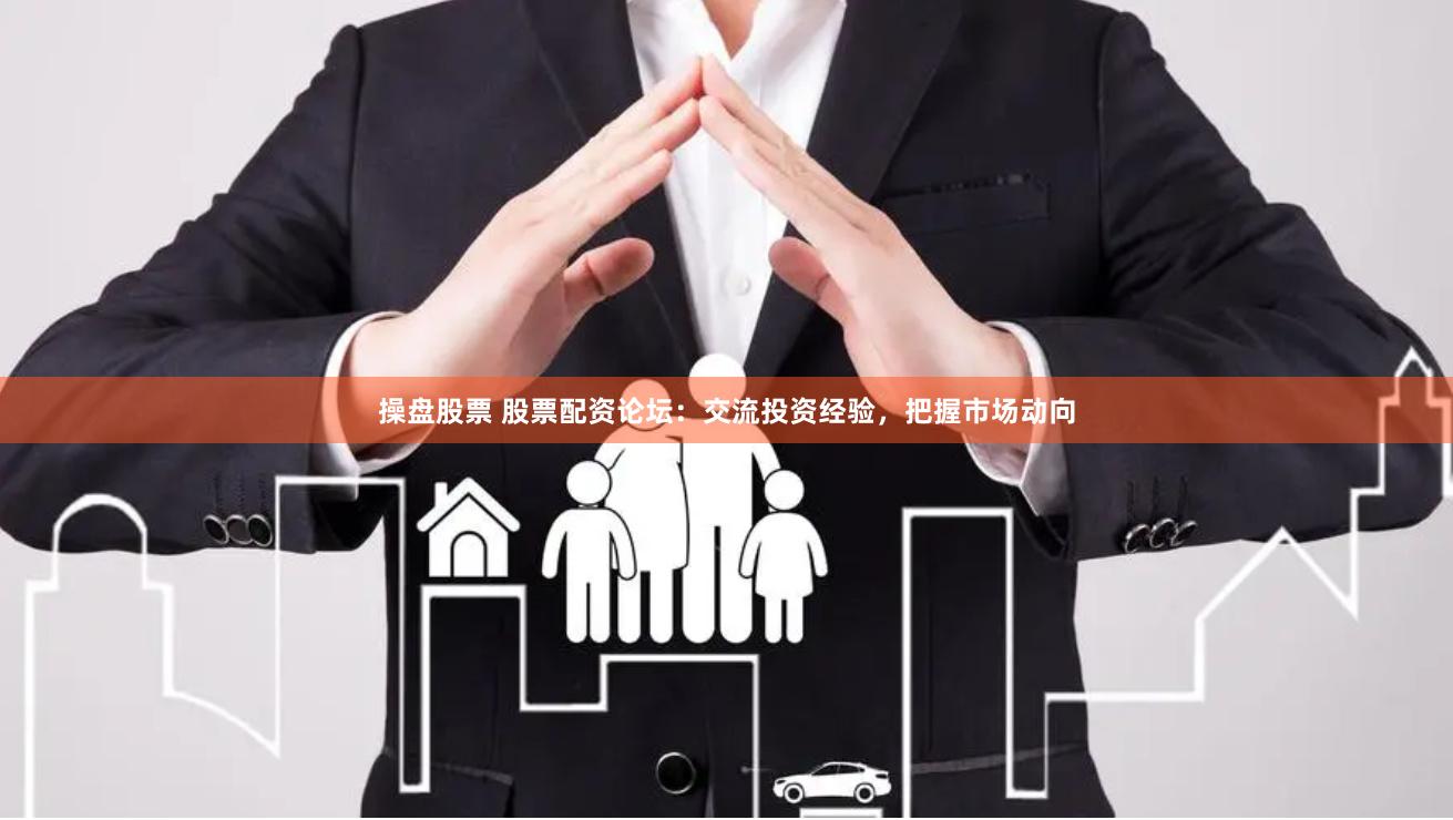 操盘股票 股票配资论坛：交流投资经验，把握市场动向