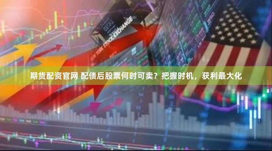 期货配资官网 配债后股票何时可卖？把握时机，获利最大化