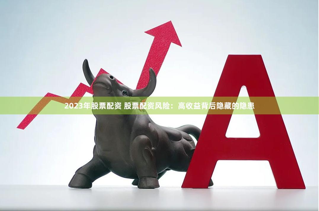 2023年股票配资 股票配资风险：高收益背后隐藏的隐患