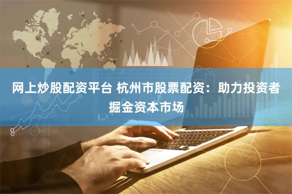 网上炒股配资平台 杭州市股票配资：助力投资者掘金资本市场