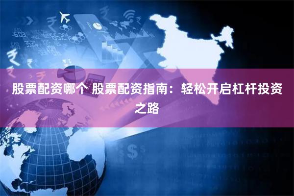 股票配资哪个 股票配资指南：轻松开启杠杆投资之路