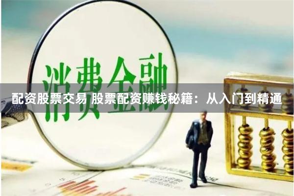 配资股票交易 股票配资赚钱秘籍：从入门到精通