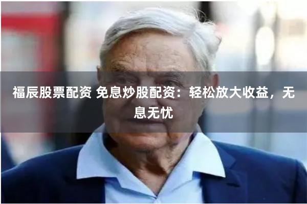福辰股票配资 免息炒股配资：轻松放大收益，无息无忧