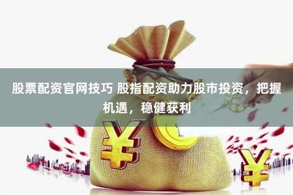 股票配资官网技巧 股指配资助力股市投资，把握机遇，稳健获利