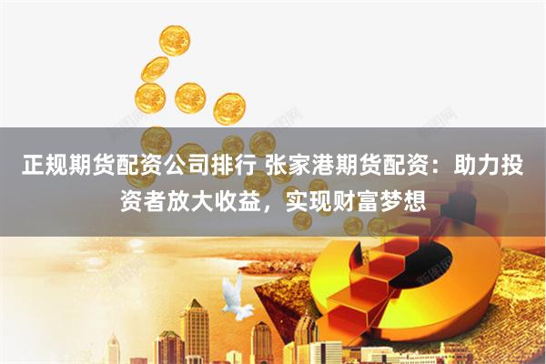 正规期货配资公司排行 张家港期货配资：助力投资者放大收益，实现财富梦想