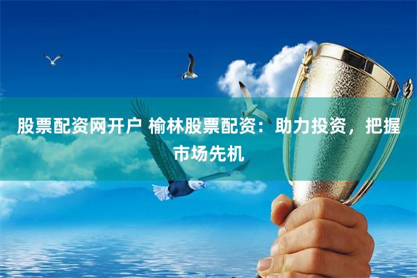 股票配资网开户 榆林股票配资：助力投资，把握市场先机