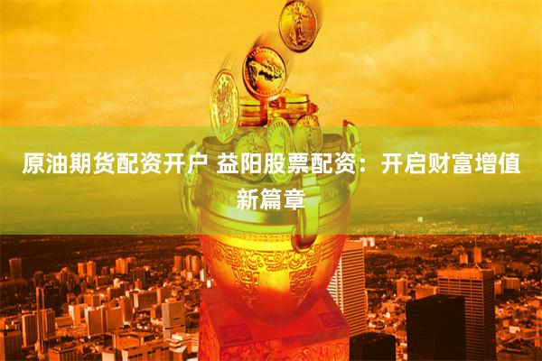 原油期货配资开户 益阳股票配资：开启财富增值新篇章
