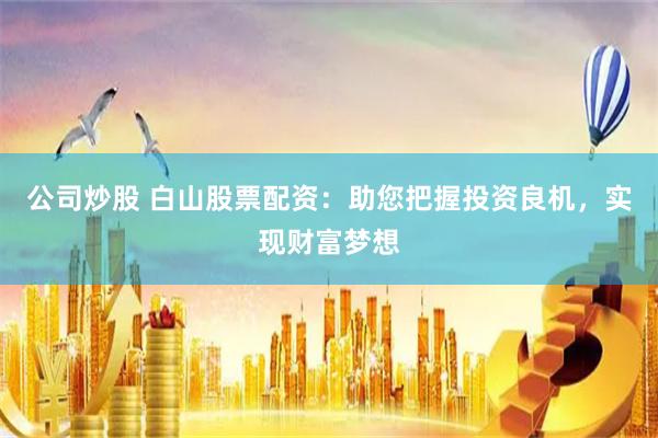 公司炒股 白山股票配资：助您把握投资良机，实现财富梦想