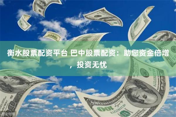衡水股票配资平台 巴中股票配资：助您资金倍增，投资无忧