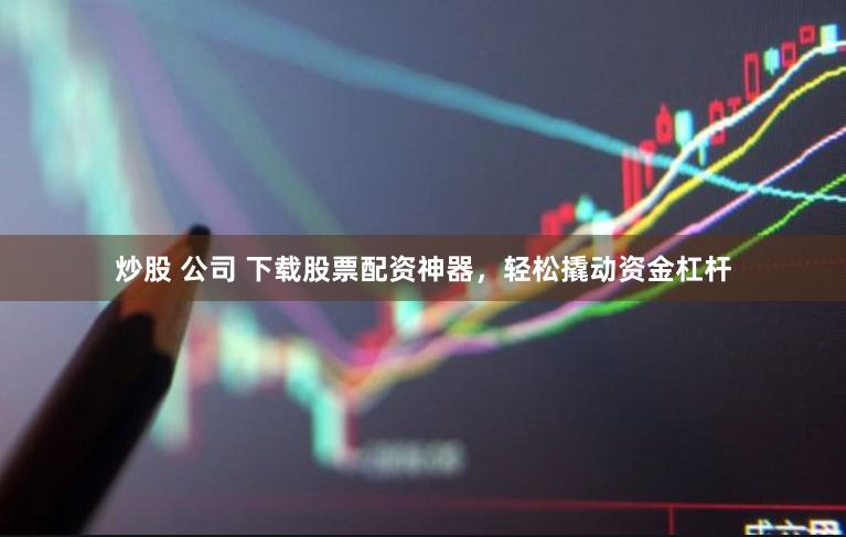 炒股 公司 下载股票配资神器，轻松撬动资金杠杆