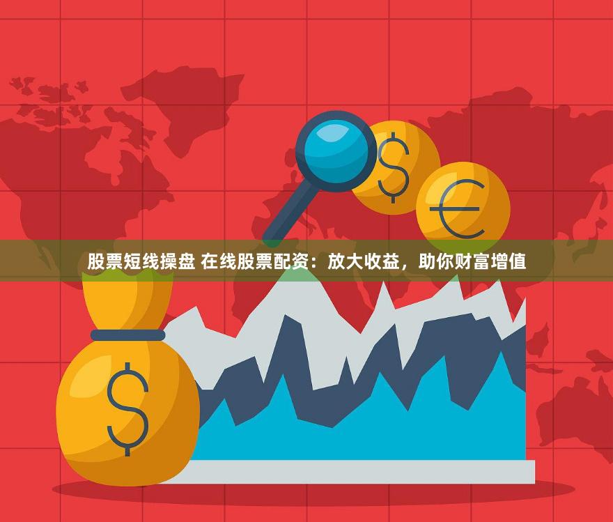 股票短线操盘 在线股票配资：放大收益，助你财富增值
