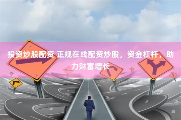 投资炒股配资 正规在线配资炒股，资金杠杆，助力财富增长