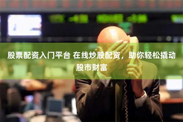 股票配资入门平台 在线炒股配资，助你轻松撬动股市财富