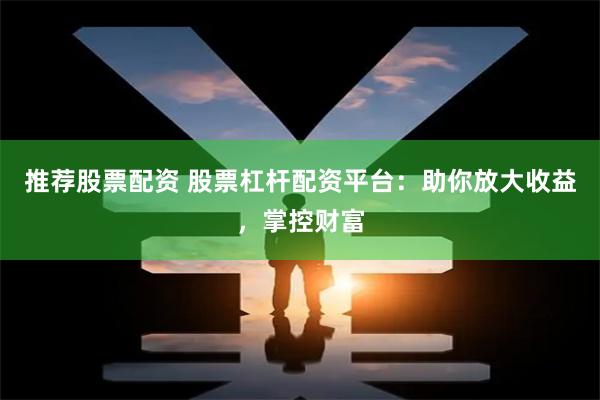 推荐股票配资 股票杠杆配资平台：助你放大收益，掌控财富