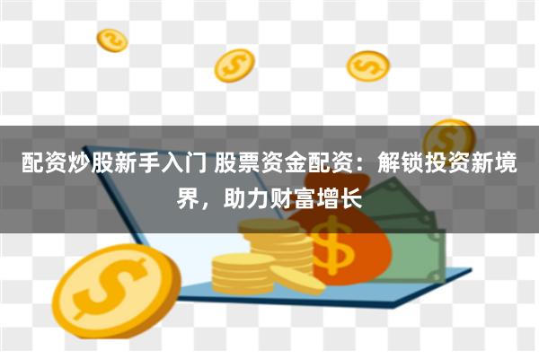 配资炒股新手入门 股票资金配资：解锁投资新境界，助力财富增长