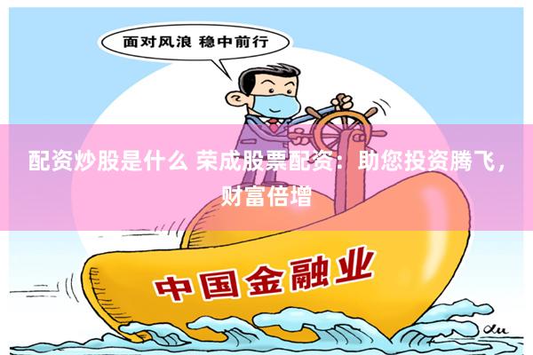 配资炒股是什么 荣成股票配资：助您投资腾飞，财富倍增