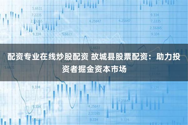 配资专业在线炒股配资 故城县股票配资：助力投资者掘金资本市场