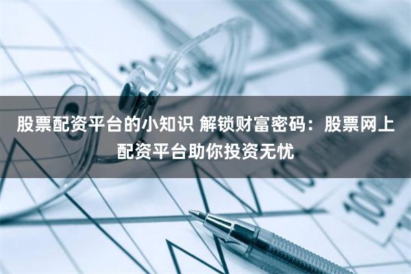 股票配资平台的小知识 解锁财富密码：股票网上配资平台助你投资无忧