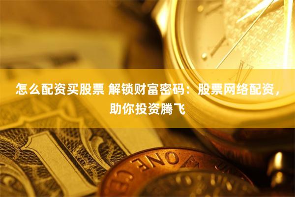 怎么配资买股票 解锁财富密码：股票网络配资，助你投资腾飞