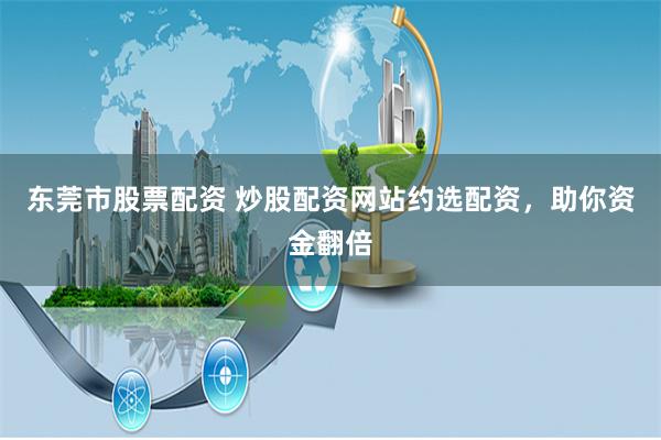 东莞市股票配资 炒股配资网站约选配资，助你资金翻倍