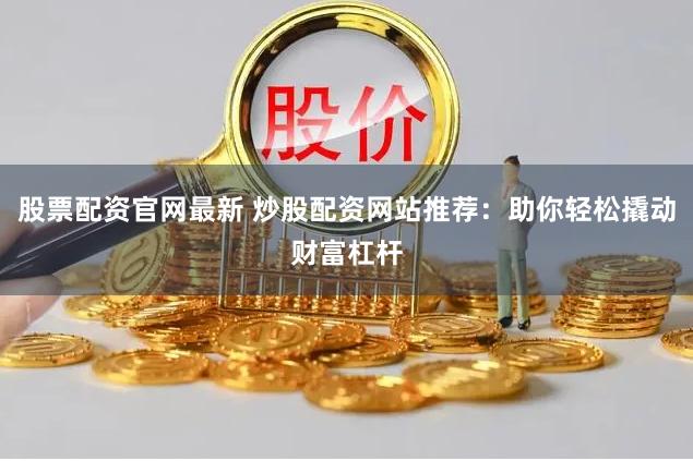 股票配资官网最新 炒股配资网站推荐：助你轻松撬动财富杠杆