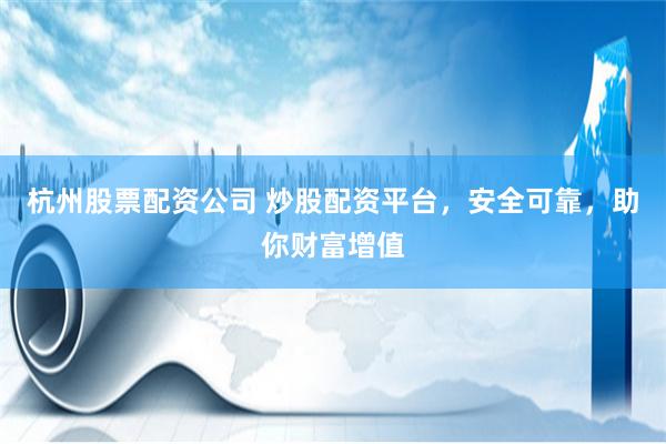 杭州股票配资公司 炒股配资平台，安全可靠，助你财富增值