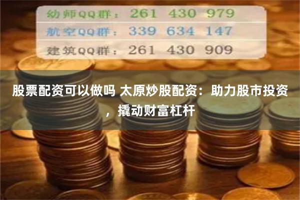股票配资可以做吗 太原炒股配资：助力股市投资，撬动财富杠杆