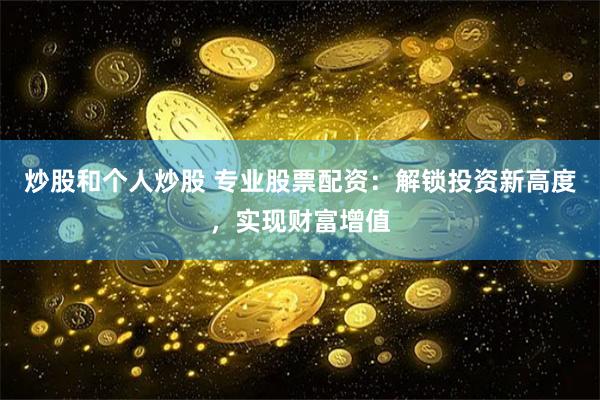 炒股和个人炒股 专业股票配资：解锁投资新高度，实现财富增值